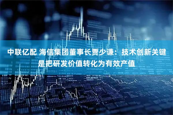 中联亿配 海信集团董事长贾少谦：技术创新关键是把研发价值转化为有效产值