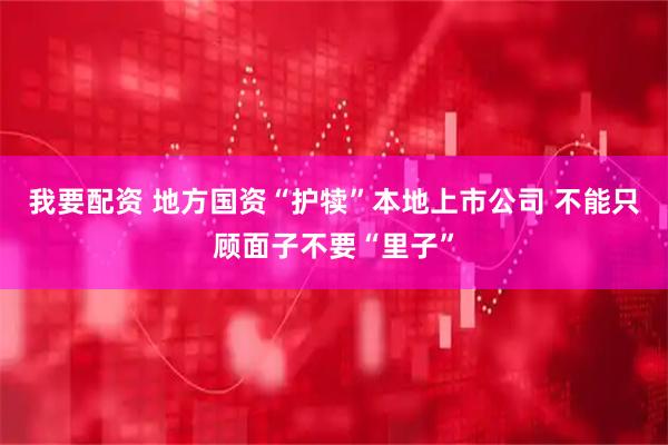 我要配资 地方国资“护犊”本地上市公司 不能只顾面子不要“里子”