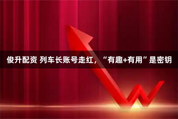 俊升配资 列车长账号走红，“有趣+有用”是密钥