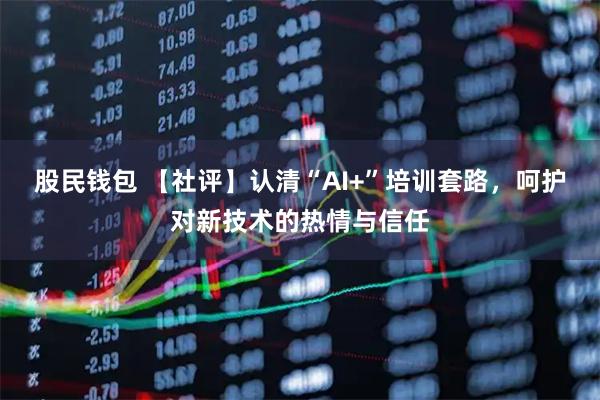 股民钱包 【社评】认清“AI+”培训套路，呵护对新技术的热情与信任