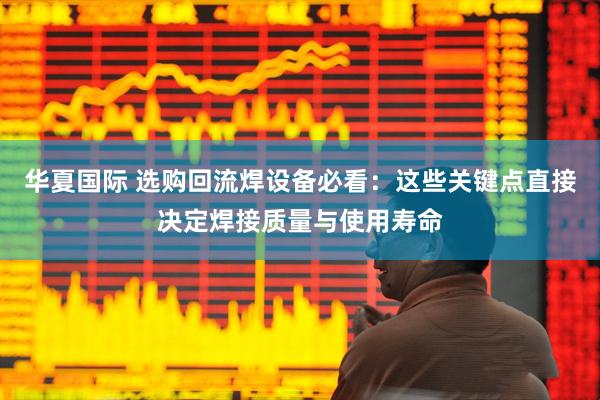 华夏国际 选购回流焊设备必看：这些关键点直接决定焊接质量与使用寿命