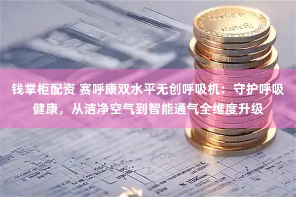 钱掌柜配资 赛呼康双水平无创呼吸机：守护呼吸健康，从洁净空气到智能通气全维度升级