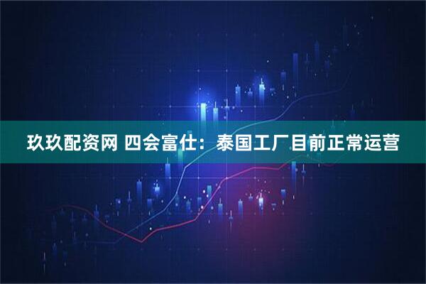 玖玖配资网 四会富仕：泰国工厂目前正常运营