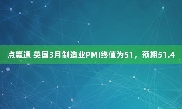 点赢通 英国3月制造业PMI终值为51，预期51.4