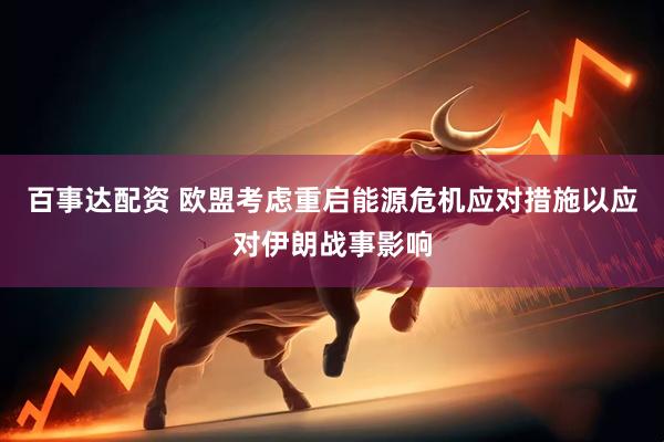 百事达配资 欧盟考虑重启能源危机应对措施以应对伊朗战事影响