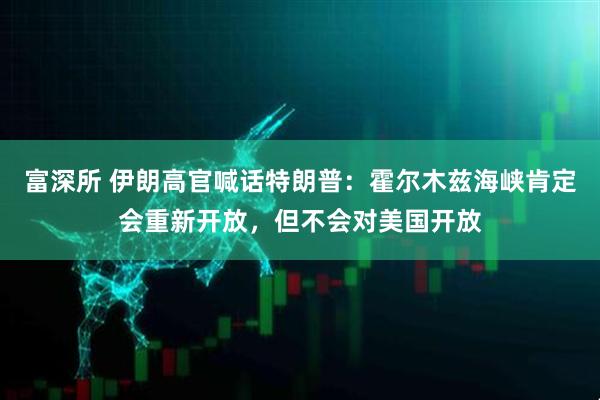 富深所 伊朗高官喊话特朗普：霍尔木兹海峡肯定会重新开放，但不会对美国开放