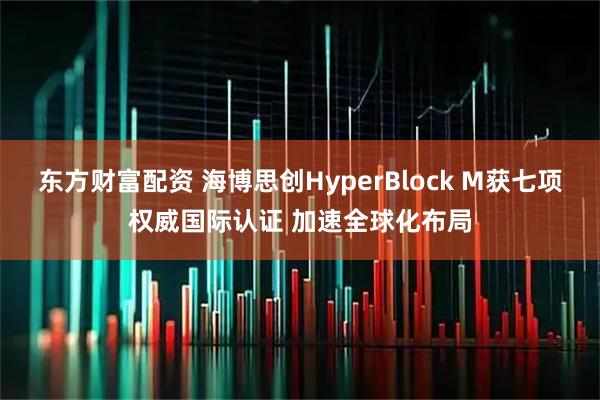 东方财富配资 海博思创HyperBlock M获七项权威国际认证 加速全球化布局