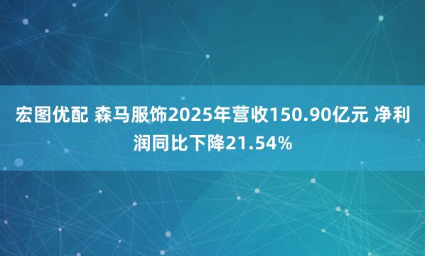 宏图优配 森马服饰2025年营收150.90亿元 净利润同比下降21.54%