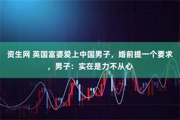 资生网 英国富婆爱上中国男子，婚前提一个要求，男子：实在是力不从心