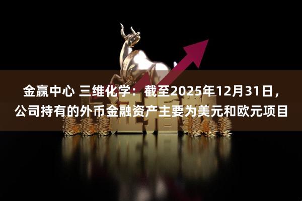 金赢中心 三维化学：截至2025年12月31日，公司持有的外币金融资产主要为美元和欧元项目