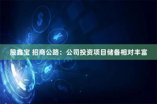 股鑫宝 招商公路：公司投资项目储备相对丰富