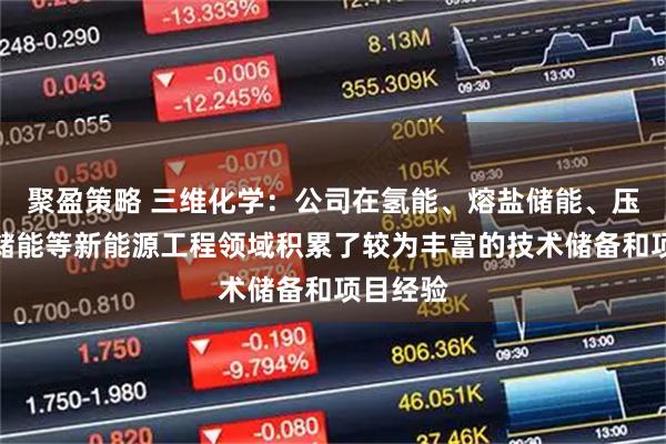 聚盈策略 三维化学：公司在氢能、熔盐储能、压缩空气储能等新能源工程领域积累了较为丰富的技术储备和项目经验