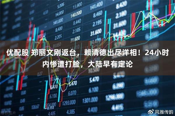 优配股 郑丽文刚返台，赖清德出尽洋相！24小时内惨遭打脸，大陆早有定论