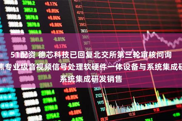 51配资 德芯科技已回复北交所第三轮审核问询函：聚焦专业级音视频信号处理软硬件一体设备与系统集成研发销售