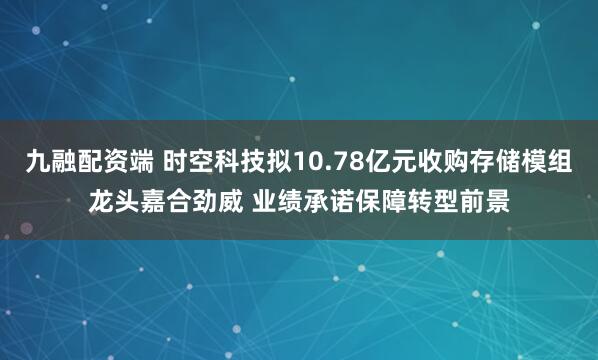 九融配资端 时空科技拟10.78亿元收购存储模组龙头嘉合劲威 业绩承诺保障转型前景