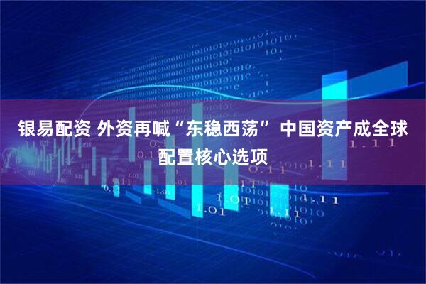 银易配资 外资再喊“东稳西荡” 中国资产成全球配置核心选项