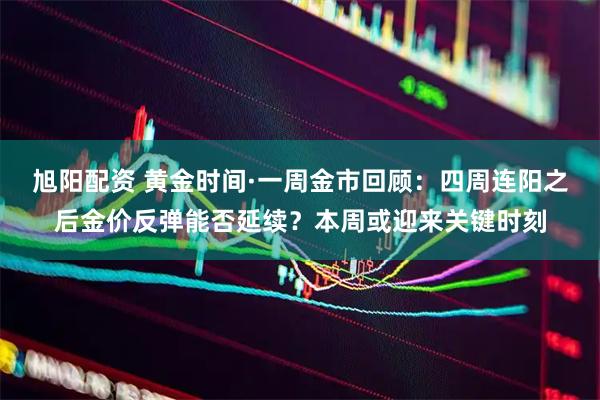 旭阳配资 黄金时间·一周金市回顾：四周连阳之后金价反弹能否延续？本周或迎来关键时刻