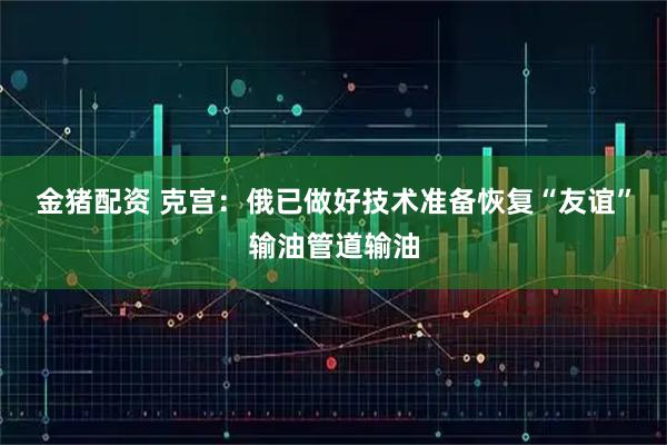 金猪配资 克宫：俄已做好技术准备恢复“友谊”输油管道输油