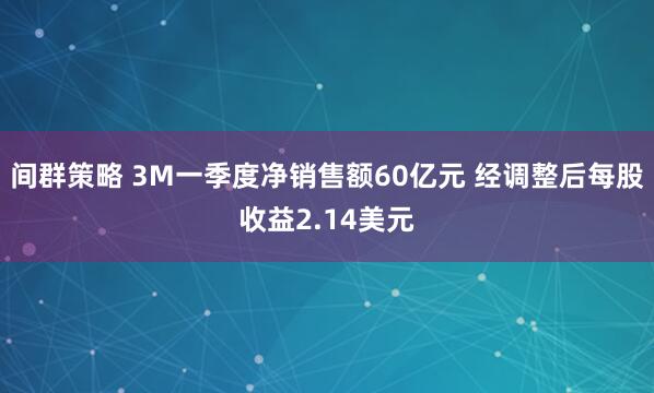 间群策略 3M一季度净销售额60亿元 经调整后每股收益2.14美元