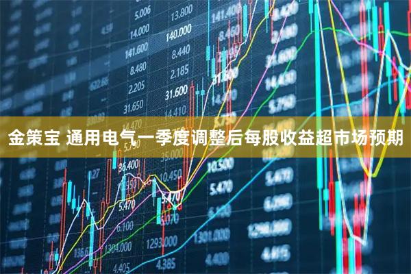 金策宝 通用电气一季度调整后每股收益超市场预期