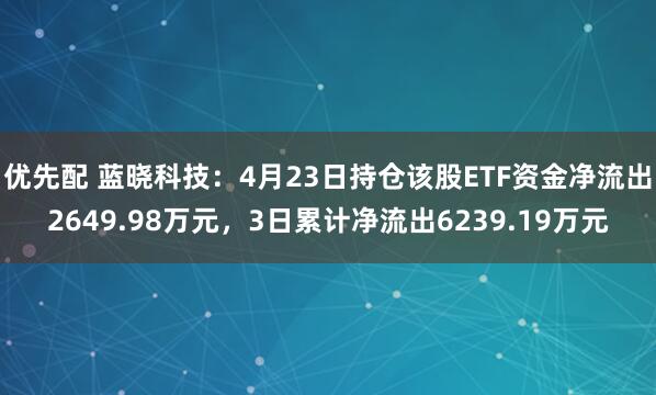 优先配 蓝晓科技：4月23日持仓该股ETF资金净流出2649.98万元，3日累计净流出6239.19万元