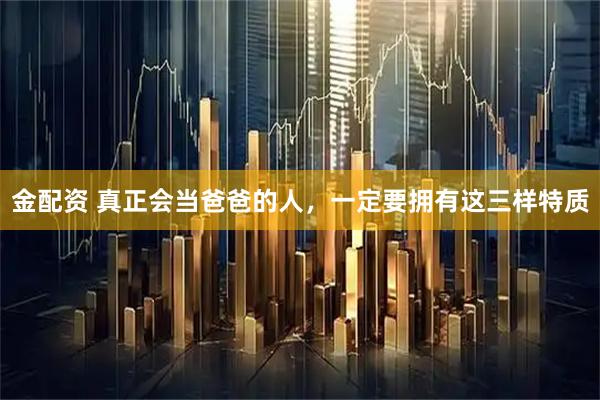 金配资 真正会当爸爸的人，一定要拥有这三样特质