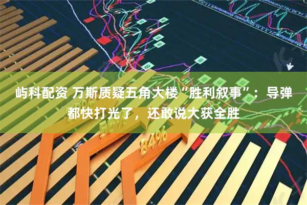屿科配资 万斯质疑五角大楼“胜利叙事”：导弹都快打光了，还敢说大获全胜