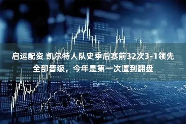 启运配资 凯尔特人队史季后赛前32次3-1领先全部晋级，今年是第一次遭到翻盘