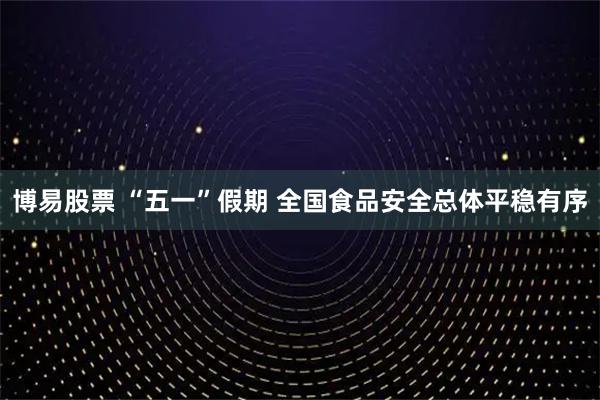 博易股票 “五一”假期 全国食品安全总体平稳有序