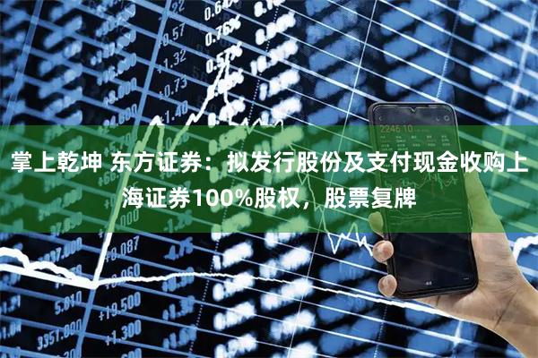 掌上乾坤 东方证券：拟发行股份及支付现金收购上海证券100%股权，股票复牌