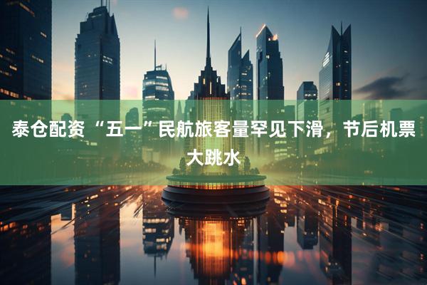 泰仓配资 “五一”民航旅客量罕见下滑，节后机票大跳水