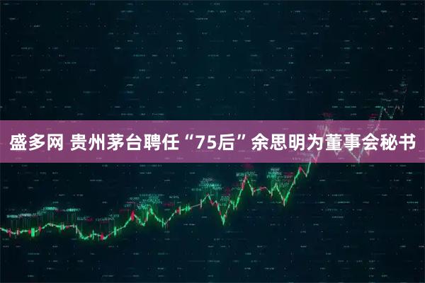 盛多网 贵州茅台聘任“75后”余思明为董事会秘书