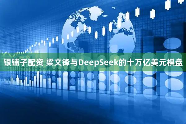 银铺子配资 梁文锋与DeepSeek的十万亿美元棋盘