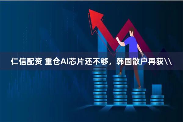 仁信配资 重仓AI芯片还不够，韩国散户再获\