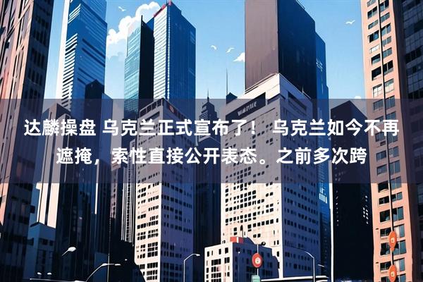 达麟操盘 乌克兰正式宣布了! 乌克兰如今不再遮掩,索性直接公开表态。之前多次跨