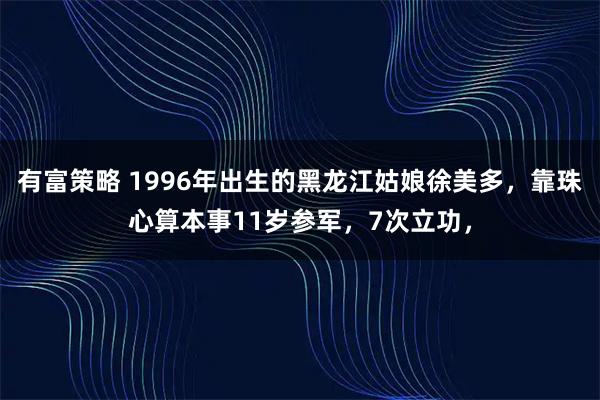 有富策略 1996年出生的黑龙江姑娘徐美多，靠珠心算本事11岁参军，7次立功，