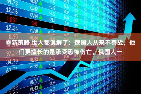 睿新策略 世人都误解了：俄国人从来不善战，他们更擅长的是承受恐怖伤亡。俄国人一