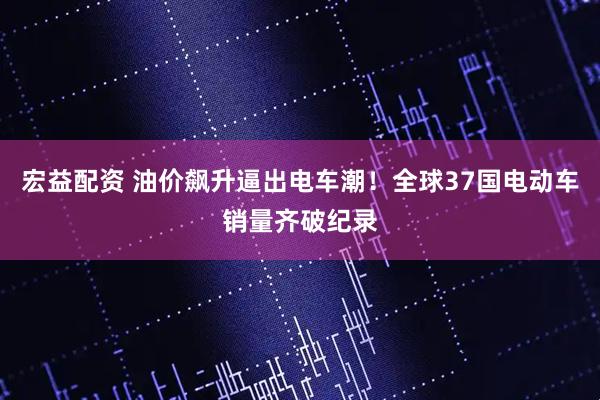 宏益配资 油价飙升逼出电车潮！全球37国电动车销量齐破纪录