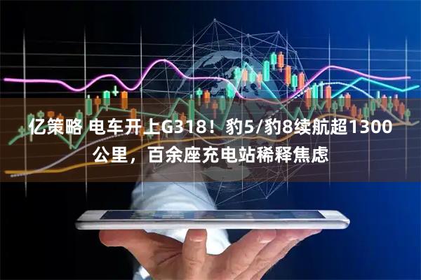 亿策略 电车开上G318！豹5/豹8续航超1300公里，百余座充电站稀释焦虑