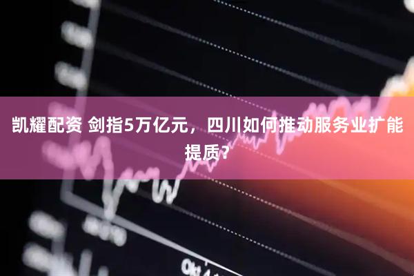 凯耀配资 剑指5万亿元，四川如何推动服务业扩能提质？