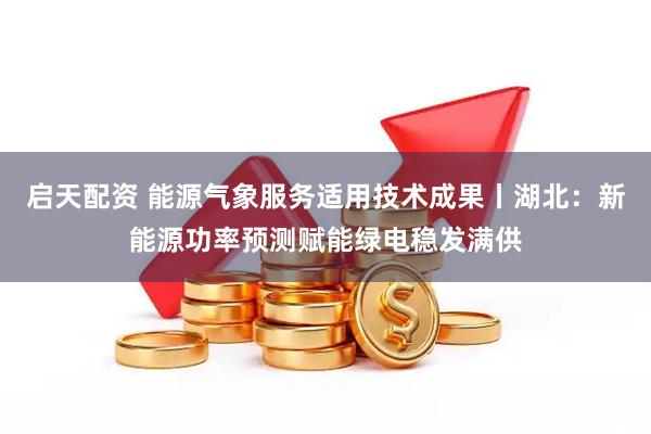 启天配资 能源气象服务适用技术成果丨湖北：新能源功率预测赋能绿电稳发满供
