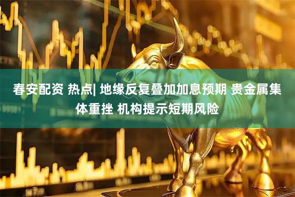 春安配资 热点| 地缘反复叠加加息预期 贵金属集体重挫 机构提示短期风险