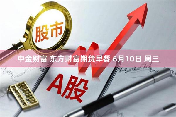 中金财富 东方财富期货早餐 6月10日 周三