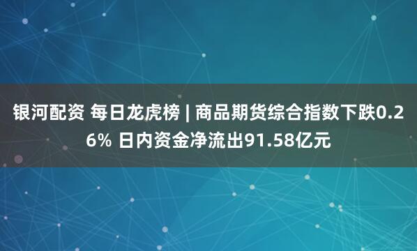 银河配资 每日龙虎榜 | 商品期货综合指数下跌0.26% 日内资金净流出91.58亿元