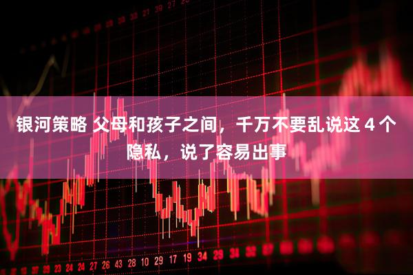 银河策略 父母和孩子之间，千万不要乱说这４个隐私，说了容易出事