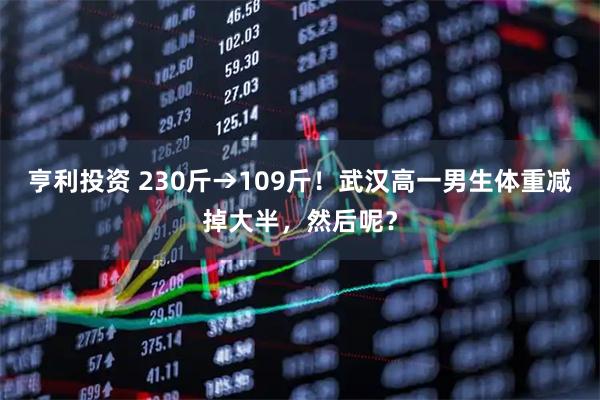 亨利投资 230斤→109斤！武汉高一男生体重减掉大半，然后呢？