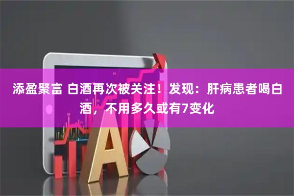 添盈聚富 白酒再次被关注！发现：肝病患者喝白酒，不用多久或有7变化