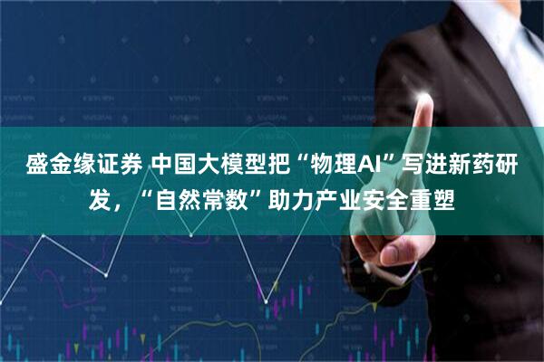 盛金缘证券 中国大模型把“物理AI”写进新药研发，“自然常数”助力产业安全重塑