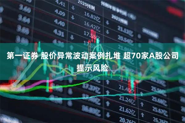 第一证券 股价异常波动案例扎堆 超70家A股公司提示风险