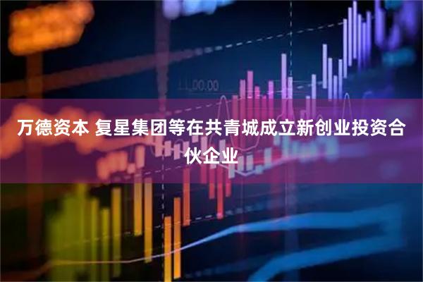 万德资本 复星集团等在共青城成立新创业投资合伙企业
